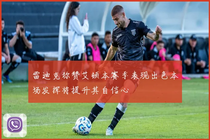 雷迪克称赞艾顿本赛季表现出色本场发挥将提升其自信心