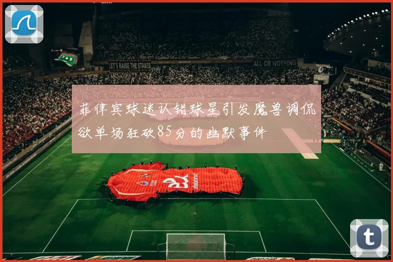 菲律宾球迷认错球星引发魔兽调侃欲单场狂砍85分的幽默事件