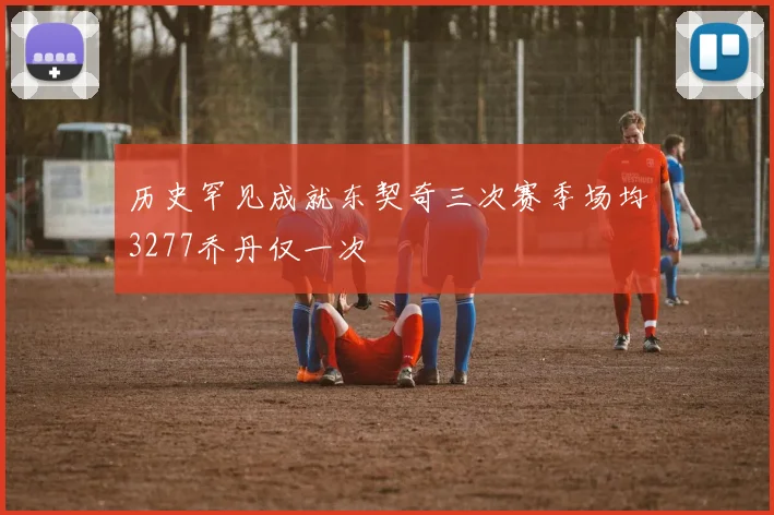 历史罕见成就东契奇三次赛季场均3277乔丹仅一次