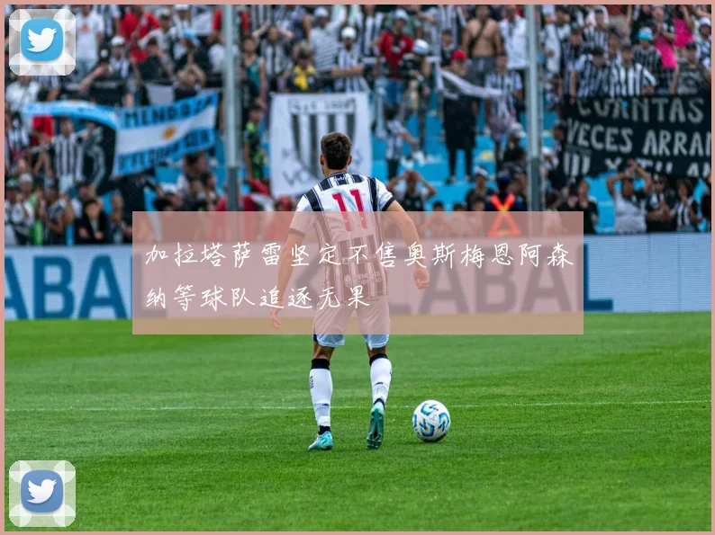 加拉塔萨雷坚定不售奥斯梅恩阿森纳等球队追逐无果