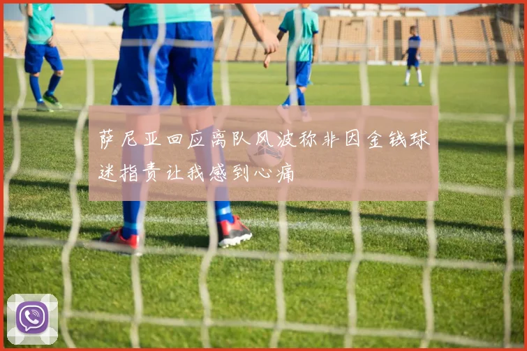 萨尼亚回应离队风波称非因金钱球迷指责让我感到心痛