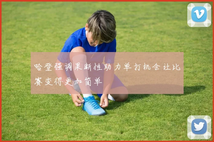 哈登强调果断性助力单打机会让比赛变得更加简单