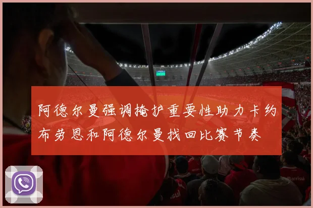 阿德尔曼强调掩护重要性助力卡约布劳恩和阿德尔曼找回比赛节奏