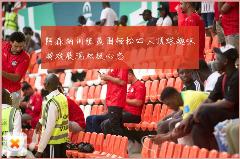 阿森纳训练氛围轻松四人顶球趣味游戏展现积极心态