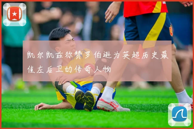 凯尔凯兹称赞罗伯逊为英超历史最佳左后卫的传奇人物