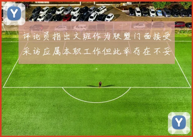 评论员指出文班作为联盟门面接受采访应属本职工作但此举存在不妥之处