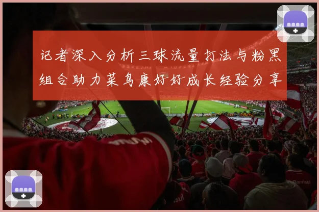 记者深入分析三球流量打法与粉黑组合助力菜鸟康好好成长经验分享