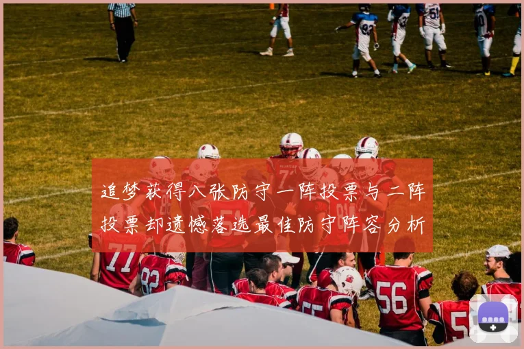 追梦获得八张防守一阵投票与二阵投票却遗憾落选最佳防守阵容分析