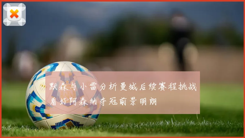 默森与小雷分析曼城后续赛程挑战看好阿森纳夺冠前景明朗