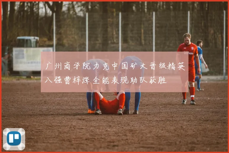 广州商学院力克中国矿大晋级精英八强曹梓烽全能表现助队获胜