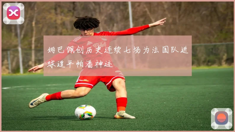 姆巴佩创历史连续七场为法国队进球追平帕潘神迹