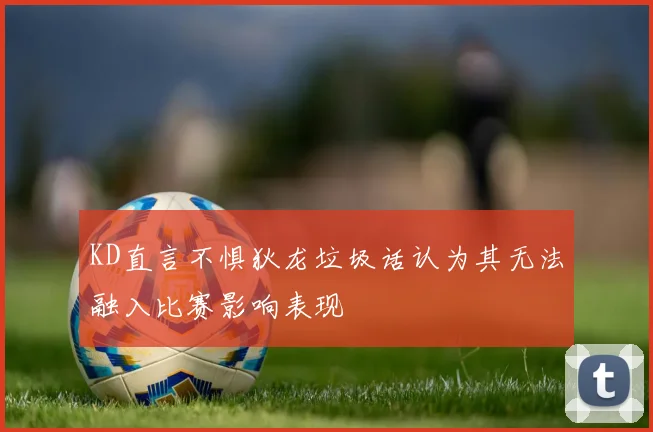 KD直言不惧狄龙垃圾话认为其无法融入比赛影响表现