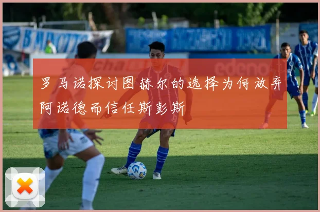 罗马诺探讨图赫尔的选择为何放弃阿诺德而信任斯彭斯