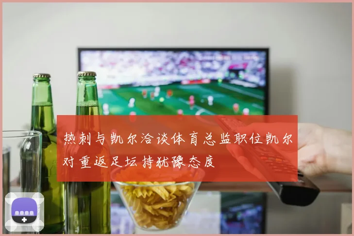 热刺与凯尔洽谈体育总监职位凯尔对重返足坛持犹豫态度