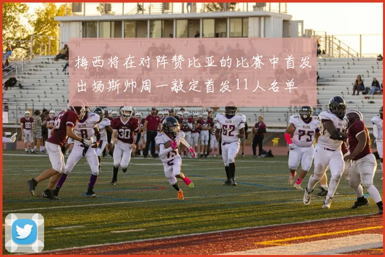 梅西将在对阵赞比亚的比赛中首发出场斯帅周一敲定首发11人名单