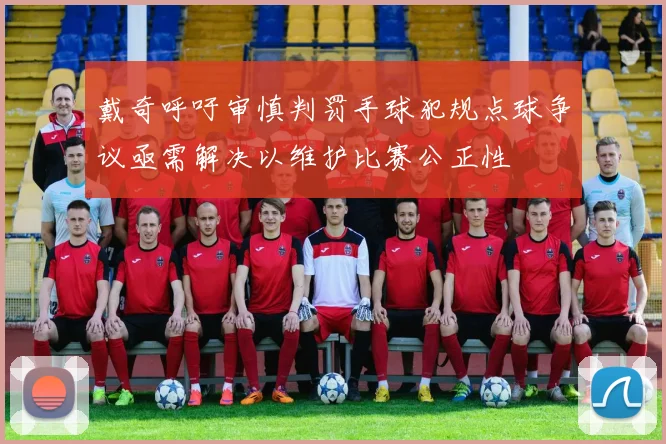 戴奇呼吁审慎判罚手球犯规点球争议亟需解决以维护比赛公正性
