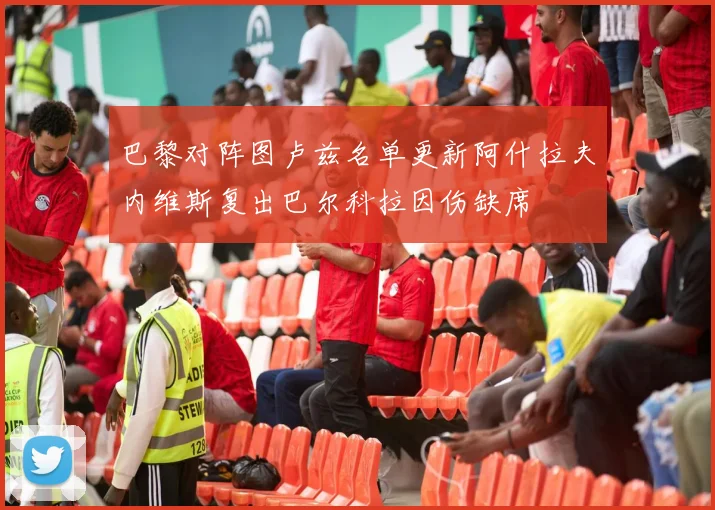 巴黎对阵图卢兹名单更新阿什拉夫内维斯复出巴尔科拉因伤缺席
