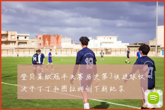 登贝莱欧冠半决赛历史第3快进球仅次于丁丁和图拉姆创下新纪录