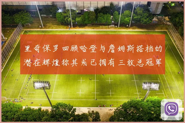 里奇保罗回顾哈登与詹姆斯搭档的潜在辉煌称其或已拥有三枚总冠军戒指