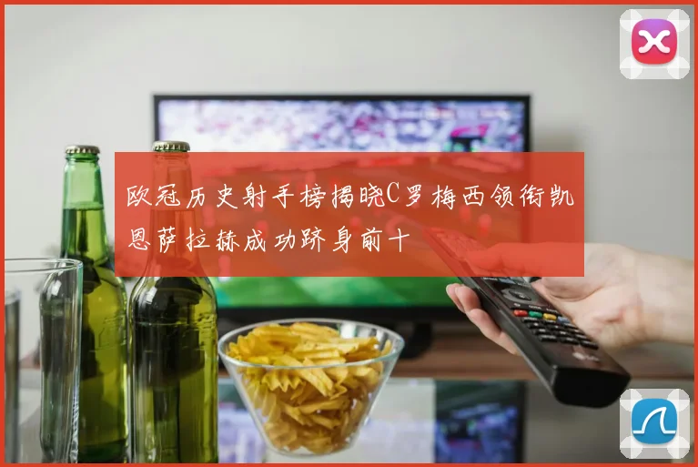 欧冠历史射手榜揭晓C罗梅西领衔凯恩萨拉赫成功跻身前十