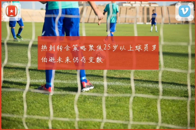 热刺转会策略聚焦25岁以上球员罗伯逊未来仍存变数