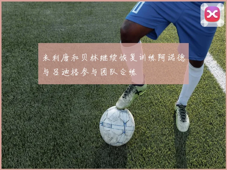 米利唐和贝林继续恢复训练阿诺德与吕迪格参与团队合练