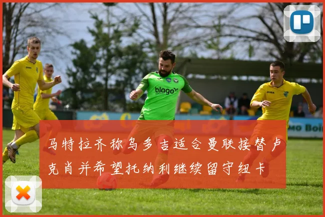 马特拉齐称乌多吉适合曼联接替卢克肖并希望托纳利继续留守纽卡