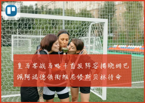 皇马客战马略卡首发阵容揭晓姆巴佩阿诺德领衔维尼修斯贝林待命