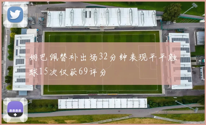 姆巴佩替补出场32分钟表现平平触球15次仅获69评分