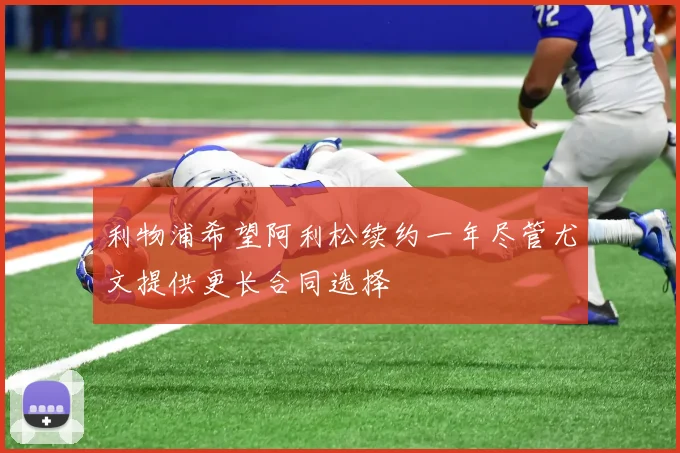 利物浦希望阿利松续约一年尽管尤文提供更长合同选择