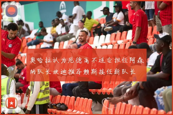奥哈拉认为厄德高不适合担任阿森纳队长坎迪推荐赖斯接任新队长