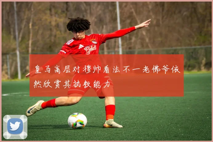 皇马高层对穆帅看法不一老佛爷依然欣赏其执教能力