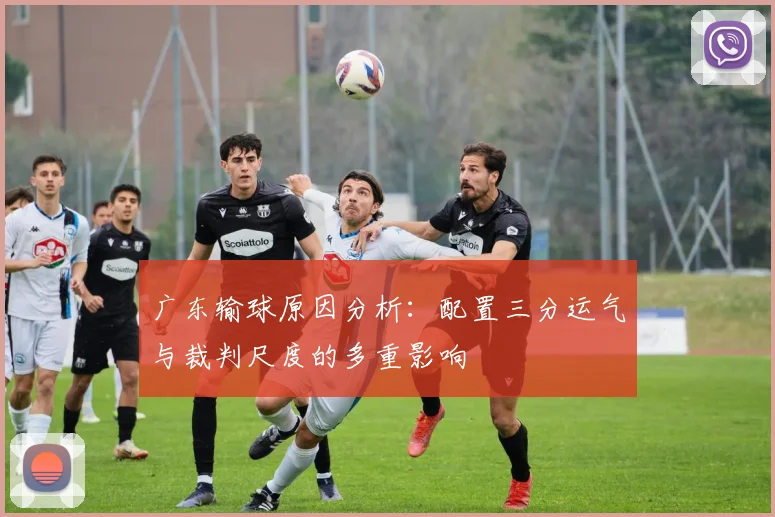 广东输球原因分析：配置三分运气与裁判尺度的多重影响