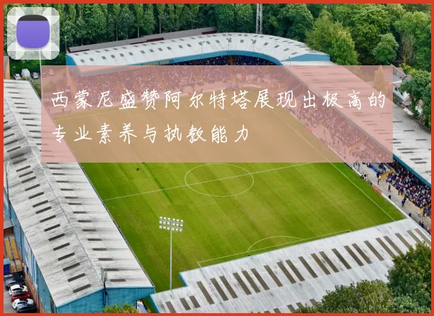 西蒙尼盛赞阿尔特塔展现出极高的专业素养与执教能力