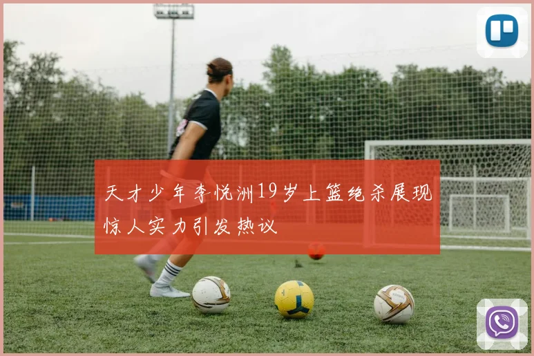 天才少年李悦洲19岁上篮绝杀展现惊人实力引发热议